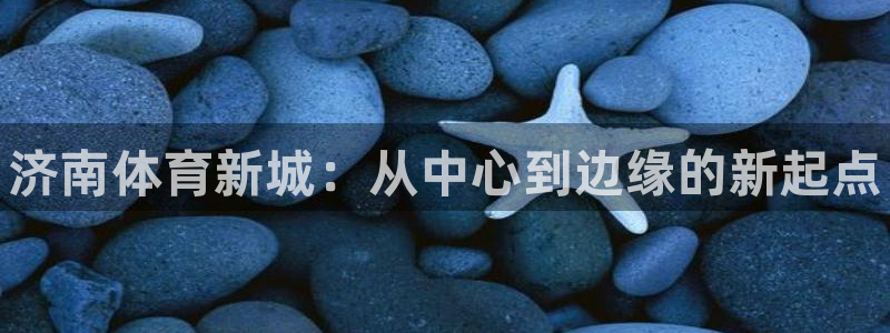 3377体育官方正版app娱乐：济南体育新城：从中心
