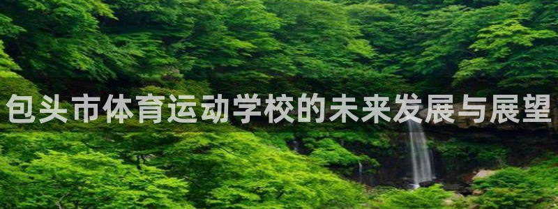 3377体育官网下载娱乐：包头市体育运动学校的未来发