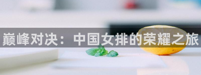 3377体育官网下载招商电话：巅峰对决：中国女排的荣