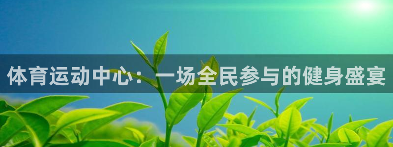 3377体育官网下载平台注册流程视频：体育运动中心：一场全民