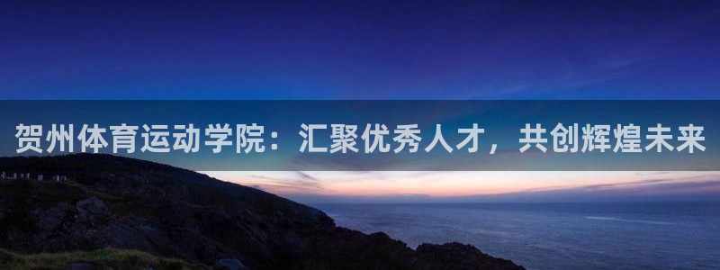 3377体育官网下载官方客服电话：贺州体育运动学院：汇聚优秀