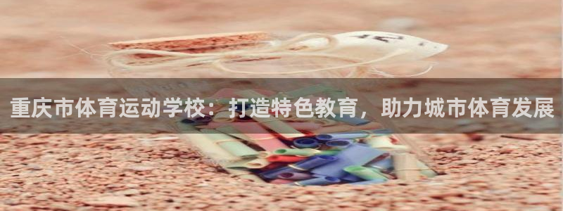 3377体育唯一官方网站：重庆市体育运动学校：打造特色教育，